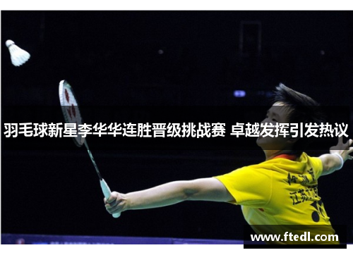 羽毛球新星李华华连胜晋级挑战赛 卓越发挥引发热议