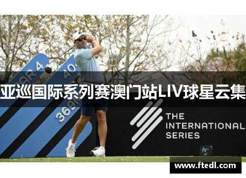 亚巡国际系列赛澳门站LIV球星云集