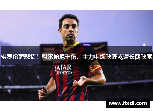 佛罗伦萨悲情！科尔帕尼重伤，主力中场缺阵或遭长期缺席